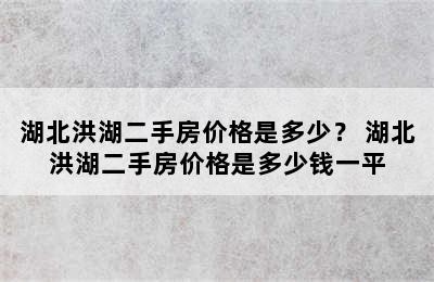 湖北洪湖二手房价格是多少？ 湖北洪湖二手房价格是多少钱一平